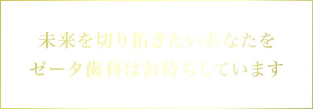 未来を切り拓きたいあなたをゼータ歯科はお待ちしています